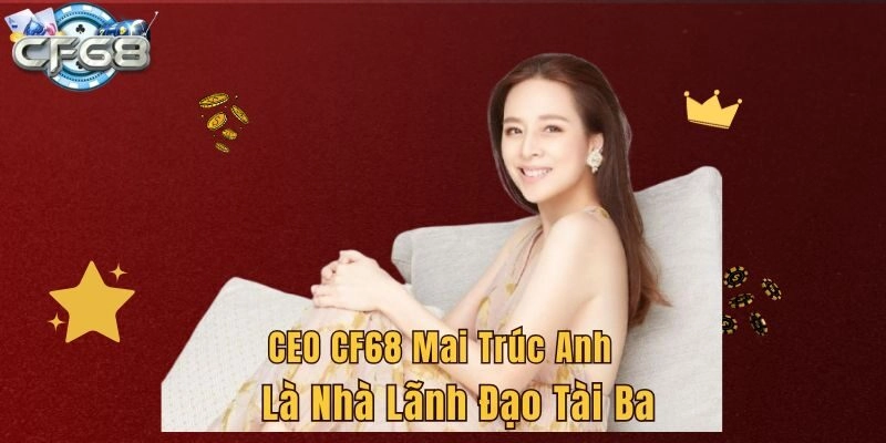 CEO CF68 Mai Trúc Anh là nhà lãnh đạo tài ba 